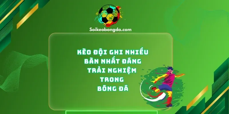 1-keo-doi-ghi-ban-nhieu-nhat-dang-trai-nghiem-trong-bong-da