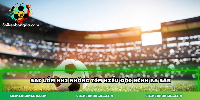 4-sai-lam-khi-khong-tim-hieu-doi-hinh-ra-san