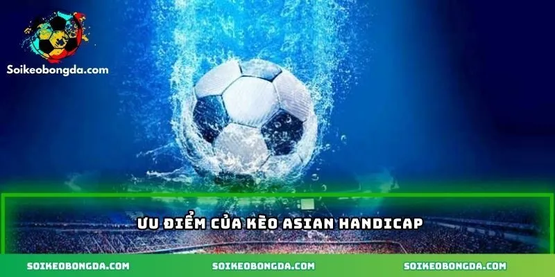 Ưu điểm hấp dẫn của kèo Asian Handicap