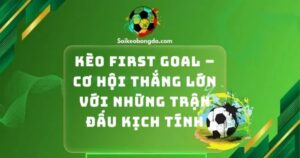 Kèo First Goal – Cơ Hội Thắng Lớn Với Những Trận Đấu Kịch Tính